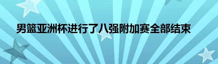 男籃亞洲杯進(jìn)行了八強附加賽全部結(jié)束