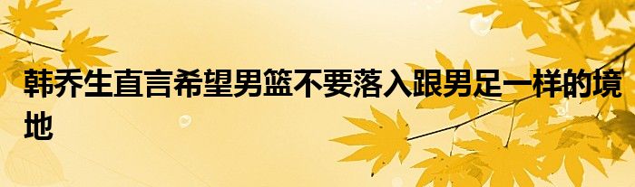 韓喬生直言希望男籃不要落入跟男足一樣的境地