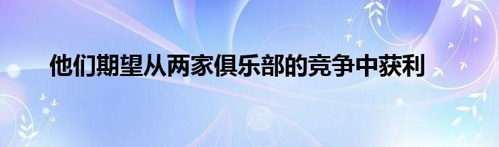 他們期望從兩家俱樂(lè)部的競(jìng)爭(zhēng)中獲利