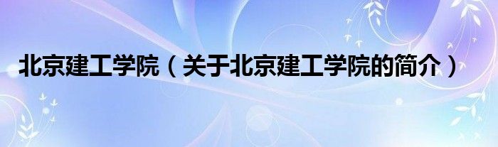 北京建工學院（關于北京建工學院的簡介）