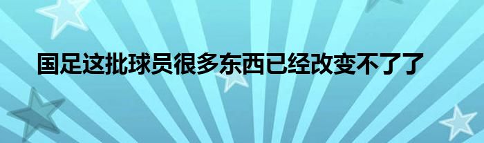 國足這批球員很多東西已經改變不了了