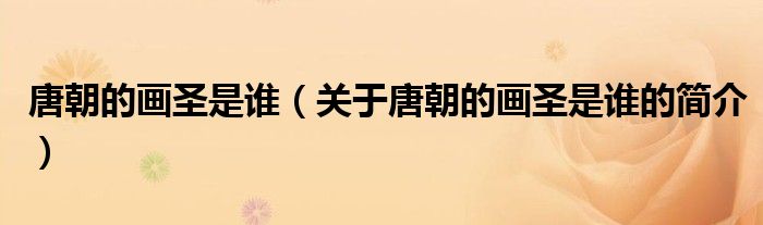 唐朝的畫圣是誰(shuí)（關(guān)于唐朝的畫圣是誰(shuí)的簡(jiǎn)介）