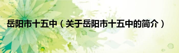 岳陽市十五中（關(guān)于岳陽市十五中的簡(jiǎn)介）