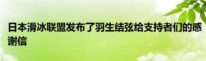 日本滑冰聯盟發(fā)布了羽生結弦給支持者們的感謝信