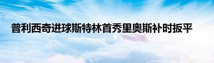 普利西奇進(jìn)球斯特林首秀里奧斯補(bǔ)時(shí)扳平