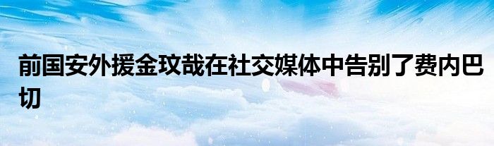 前國(guó)安外援金玟哉在社交媒體中告別了費(fèi)內(nèi)巴切