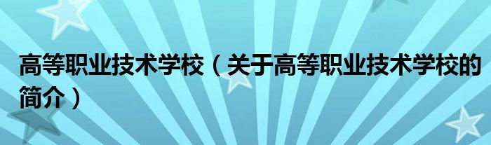 高等職業(yè)技術(shù)學(xué)校（關(guān)于高等職業(yè)技術(shù)學(xué)校的簡(jiǎn)介）