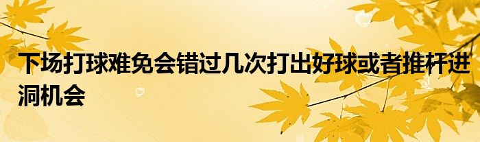 下場打球難免會錯過幾次打出好球或者推桿進(jìn)洞機(jī)會