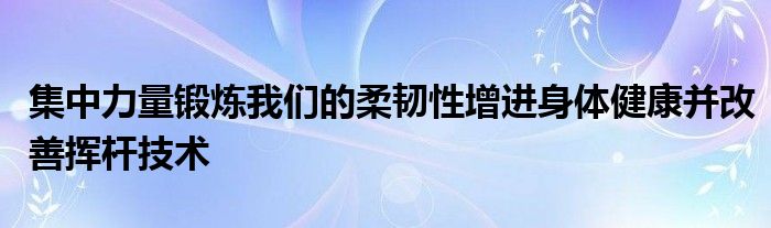 集中力量鍛煉我們的柔韌性增進身體健康并改善揮桿技術