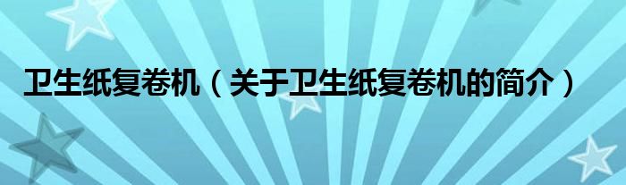 衛(wèi)生紙復(fù)卷機（關(guān)于衛(wèi)生紙復(fù)卷機的簡介）