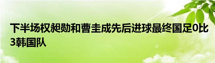 下半場(chǎng)權(quán)昶勛和曹圭成先后進(jìn)球最終國(guó)足0比3韓國(guó)隊(duì)