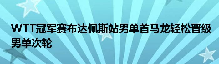 WTT冠軍賽布達(dá)佩斯站男單首馬龍輕松晉級(jí)男單次輪