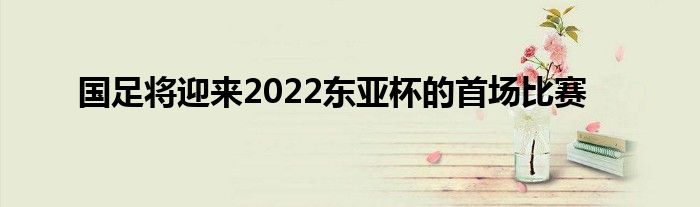 國足將迎來2022東亞杯的首場(chǎng)比賽