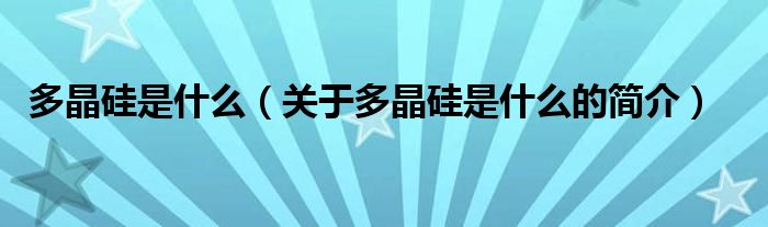 多晶硅是什么（關(guān)于多晶硅是什么的簡(jiǎn)介）