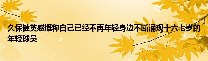 久保健英感慨稱自己已經(jīng)不再年輕身邊不斷涌現(xiàn)十六七歲的年輕球員