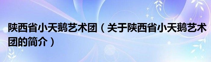 陜西省小天鵝藝術(shù)團(tuán)（關(guān)于陜西省小天鵝藝術(shù)團(tuán)的簡(jiǎn)介）