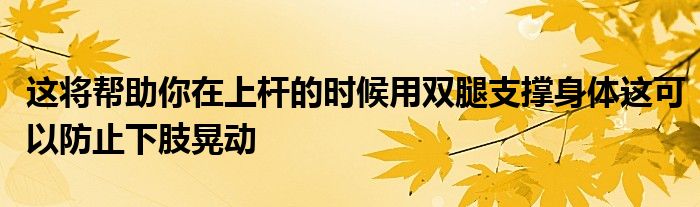 這將幫助你在上桿的時候用雙腿支撐身體這可以防止下肢晃動