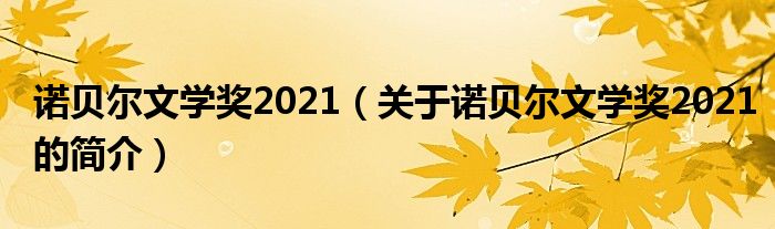 諾貝爾文學(xué)獎(jiǎng)2021（關(guān)于諾貝爾文學(xué)獎(jiǎng)2021的簡(jiǎn)介）