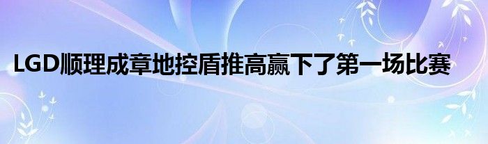 LGD順理成章地控盾推高贏下了第一場比賽