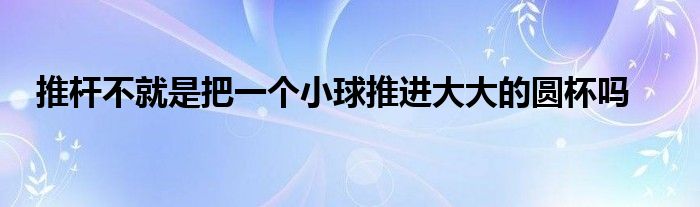 推桿不就是把一個小球推進大大的圓杯嗎