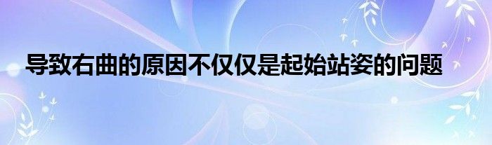 導(dǎo)致右曲的原因不僅僅是起始站姿的問題