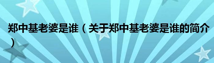 鄭中基老婆是誰(shuí)（關(guān)于鄭中基老婆是誰(shuí)的簡(jiǎn)介）