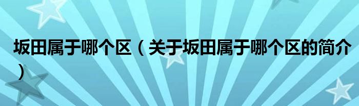 坂田屬于哪個(gè)區(qū)（關(guān)于坂田屬于哪個(gè)區(qū)的簡介）