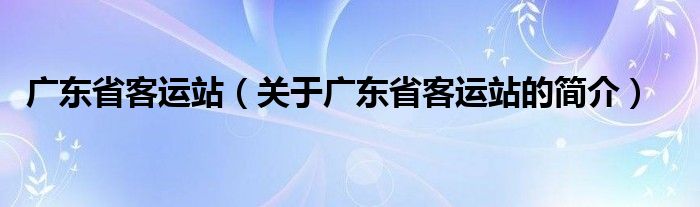 廣東省客運(yùn)站（關(guān)于廣東省客運(yùn)站的簡介）