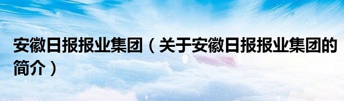 安徽日報報業(yè)集團(tuán)（關(guān)于安徽日報報業(yè)集團(tuán)的簡介）