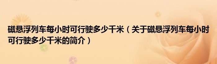 磁懸浮列車每小時可行駛多少千米（關于磁懸浮列車每小時可行駛多少千米的簡介）