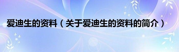 愛迪生的資料（關(guān)于愛迪生的資料的簡介）