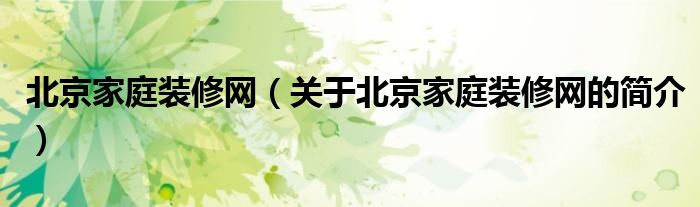 北京家庭裝修網(wǎng)（關(guān)于北京家庭裝修網(wǎng)的簡(jiǎn)介）