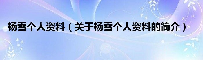 楊雪個(gè)人資料（關(guān)于楊雪個(gè)人資料的簡介）