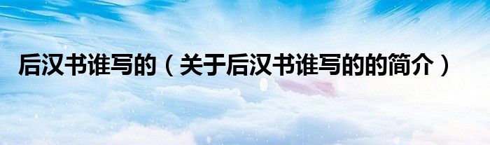 后漢書誰寫的（關(guān)于后漢書誰寫的的簡介）