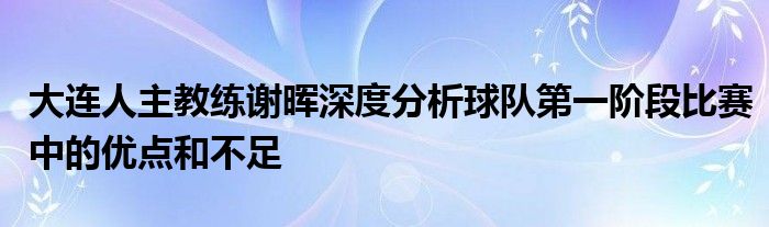 大連人主教練謝暉深度分析球隊(duì)第一階段比賽中的優(yōu)點(diǎn)和不足