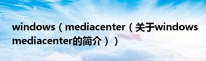 windows（mediacenter（關(guān)于windowsmediacenter的簡介））