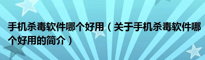 手機殺毒軟件哪個好用（關于手機殺毒軟件哪個好用的簡介）