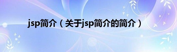 jsp簡(jiǎn)介（關(guān)于jsp簡(jiǎn)介的簡(jiǎn)介）