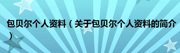 包貝爾個(gè)人資料（關(guān)于包貝爾個(gè)人資料的簡(jiǎn)介）