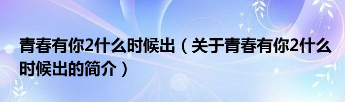 青春有你2什么時(shí)候出（關(guān)于青春有你2什么時(shí)候出的簡(jiǎn)介）