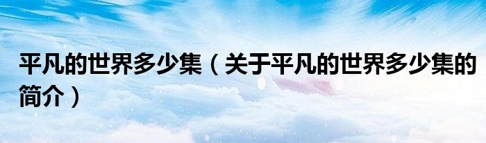 平凡的世界多少集（關(guān)于平凡的世界多少集的簡(jiǎn)介）