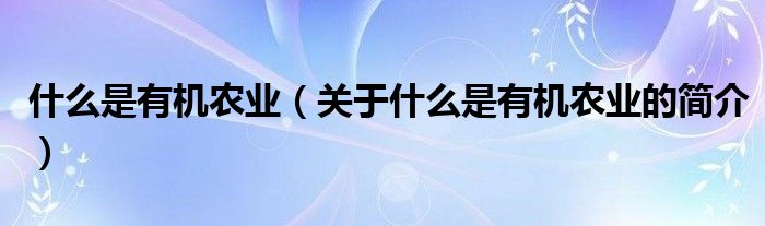 什么是有機(jī)農(nóng)業(yè)（關(guān)于什么是有機(jī)農(nóng)業(yè)的簡介）