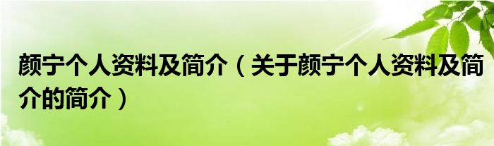 顏寧個(gè)人資料及簡(jiǎn)介（關(guān)于顏寧個(gè)人資料及簡(jiǎn)介的簡(jiǎn)介）