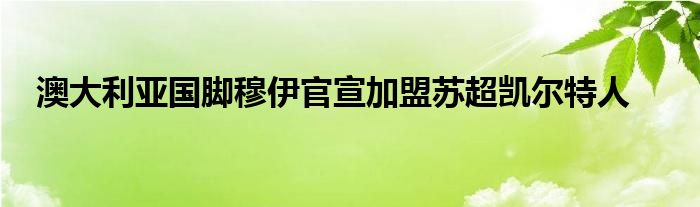 澳大利亞國(guó)腳穆伊官宣加盟蘇超凱爾特人