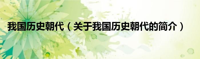 我國(guó)歷史朝代（關(guān)于我國(guó)歷史朝代的簡(jiǎn)介）