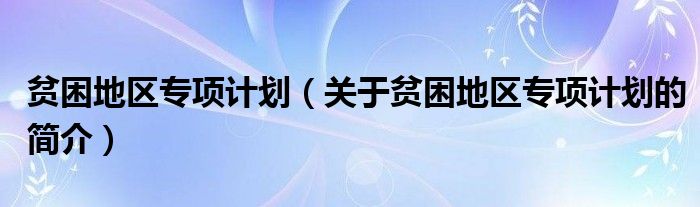 貧困地區(qū)專項(xiàng)計(jì)劃（關(guān)于貧困地區(qū)專項(xiàng)計(jì)劃的簡介）