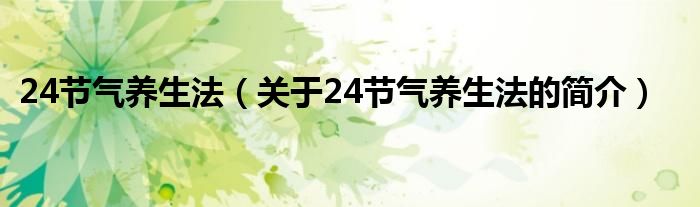 24節(jié)氣養(yǎng)生法（關(guān)于24節(jié)氣養(yǎng)生法的簡介）