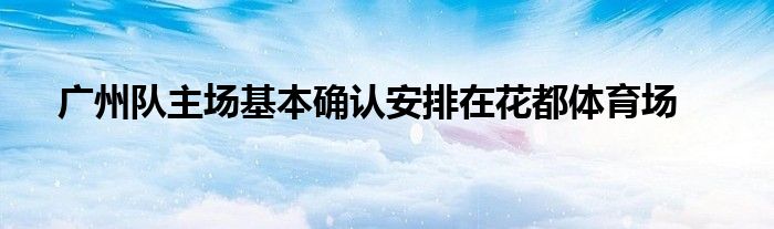 廣州隊(duì)主場基本確認(rèn)安排在花都體育場