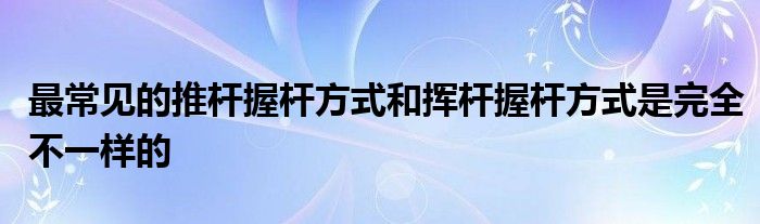 最常見的推桿握桿方式和揮桿握桿方式是完全不一樣的