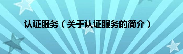 認(rèn)證服務(wù)（關(guān)于認(rèn)證服務(wù)的簡(jiǎn)介）